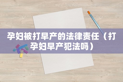 孕婦被打早產(chǎn)的法律責任（打孕婦早產(chǎn)犯法嗎）