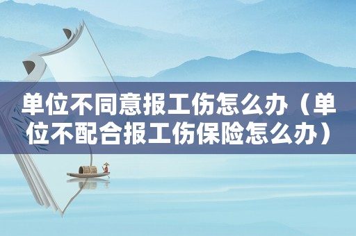 單位不同意報工傷怎么辦（單位不配合報工傷保險怎么辦）
