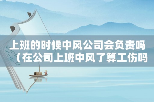 上班的時候中風(fēng)公司會負(fù)責(zé)嗎（在公司上班中風(fēng)了算工傷嗎）