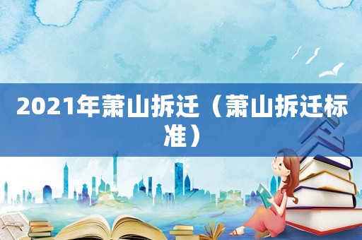 2021年蕭山拆遷（蕭山拆遷標(biāo)準(zhǔn)）