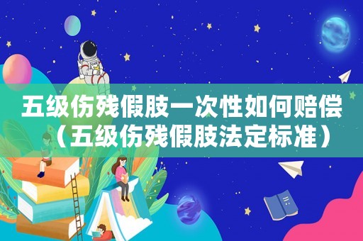 五級傷殘假肢一次性如何賠償（五級傷殘假肢法定標準）