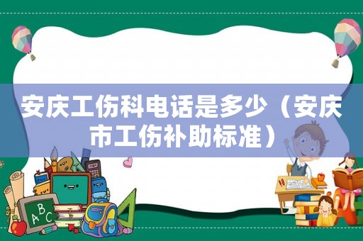 安慶工傷科電話是多少（安慶市工傷補助標準）