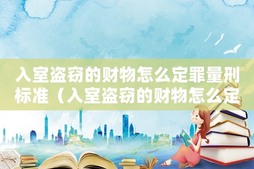 入室盜竊的財物怎么定罪量刑標準（入室盜竊的財物怎么定罪）