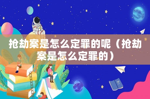 搶劫案是怎么定罪的呢（搶劫案是怎么定罪的）