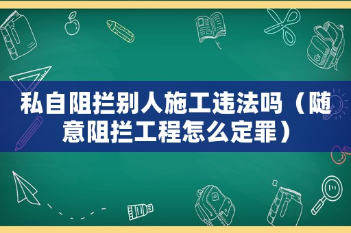 私自阻攔別人施工違法嗎（隨意阻攔工程怎么定罪）