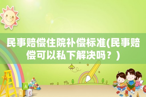 民事賠償住院補(bǔ)償標(biāo)準(zhǔn)(民事賠償可以私下解決嗎？)