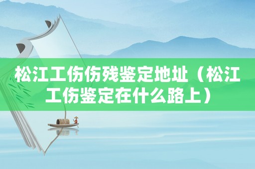 松江工傷傷殘鑒定地址（松江工傷鑒定在什么路上）