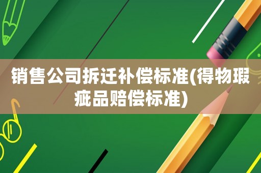 銷售公司拆遷補償標準(得物瑕疵品賠償標準)