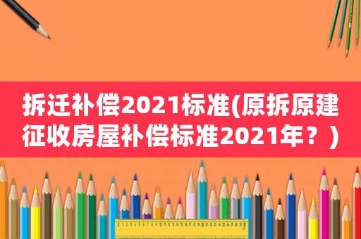 拆遷補償2021標準(原拆原建征收房屋補償標準2021年？)