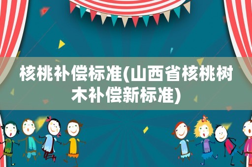 核桃補償標準(山西省核桃樹木補償新標準)