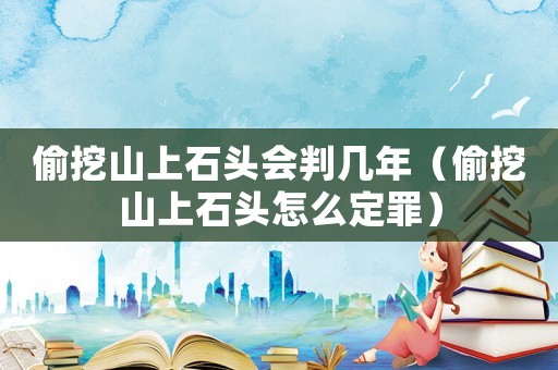 偷挖山上石頭會判幾年（偷挖山上石頭怎么定罪）