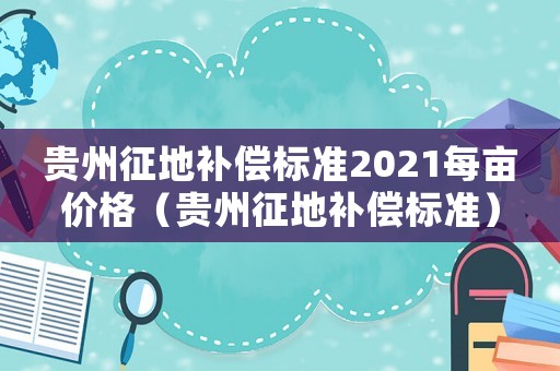 貴州征地補(bǔ)償標(biāo)準(zhǔn)2021每畝價(jià)格（貴州征地補(bǔ)償標(biāo)準(zhǔn)）
