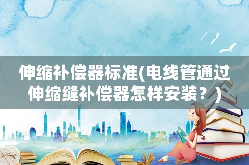 伸縮補償器標準(電線管通過伸縮縫補償器怎樣安裝？)