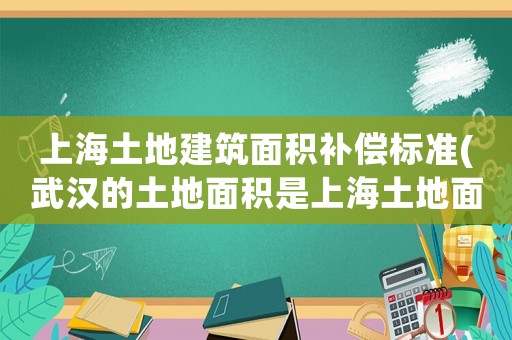 上海土地建筑面積補償標準(武漢的土地面積是上海土地面積的幾倍？)