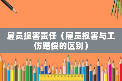 雇員損害責任（雇員損害與工傷賠償的區別）