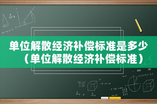 單位解散經濟補償標準是多少（單位解散經濟補償標準）