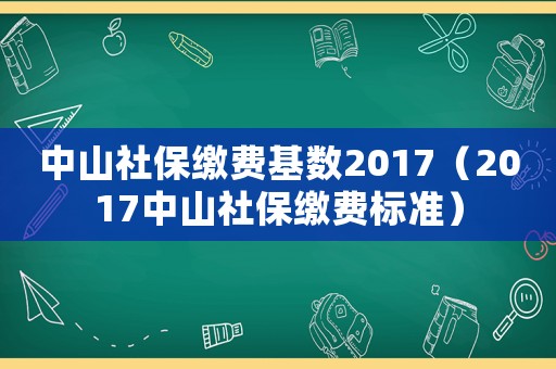 中山社保繳費(fèi)基數(shù)2017（2017中山社保繳費(fèi)標(biāo)準(zhǔn)）