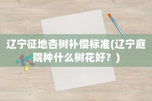 遼寧征地杏樹補償標準(遼寧庭院種什么樹花好？)