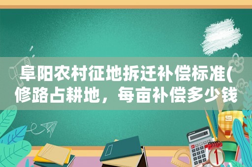 阜陽農村征地拆遷補償標準(修路占耕地，每畝補償多少錢)