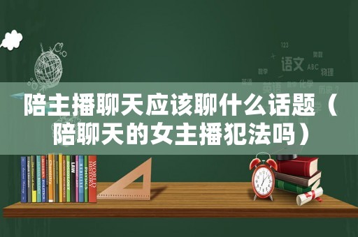 陪主播聊天應該聊什么話題（陪聊天的女主播犯法嗎）