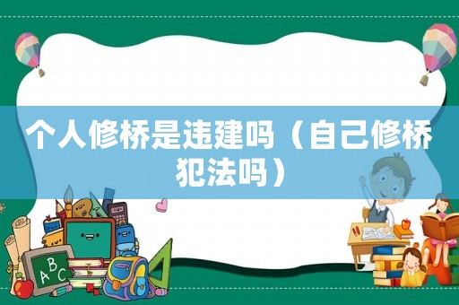 個人修橋是違建嗎（自己修橋犯法嗎）