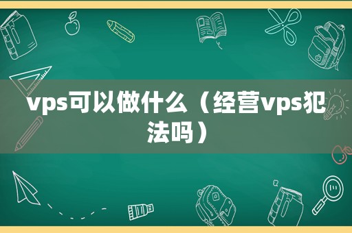 vps可以做什么（經(jīng)營vps犯法嗎）
