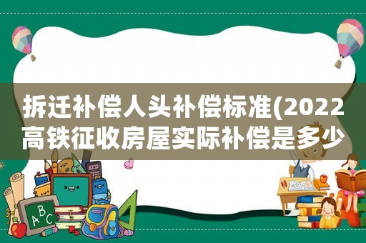 拆遷補償人頭補償標準(2022高鐵征收房屋實際補償是多少？)