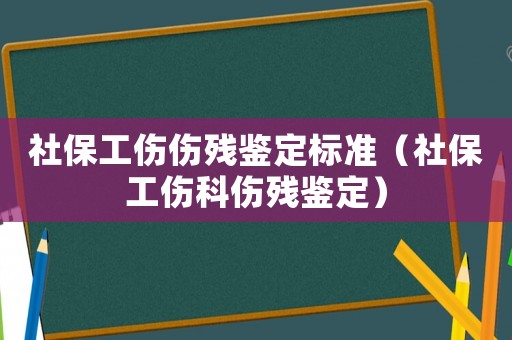 社保工傷傷殘鑒定標準（社保工傷科傷殘鑒定）