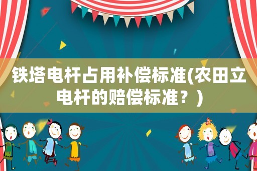 鐵塔電桿占用補償標準(農田立電桿的賠償標準？)