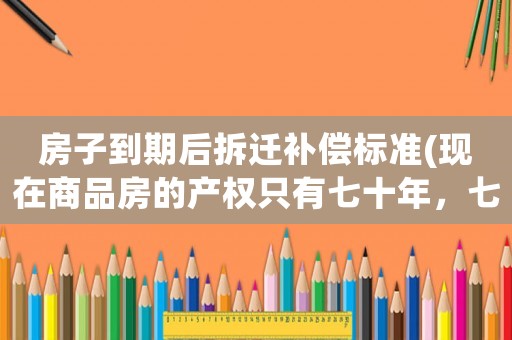 房子到期后拆遷補償標準(現在商品房的產權只有七十年，七十年過后拆遷的話會有賠償嗎)