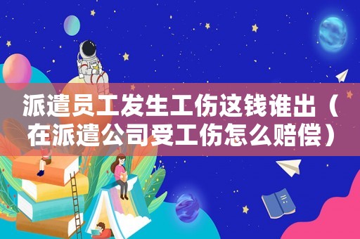 派遣員工發(fā)生工傷這錢誰出（在派遣公司受工傷怎么賠償）
