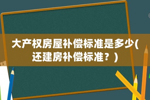 大產(chǎn)權(quán)房屋補(bǔ)償標(biāo)準(zhǔn)是多少(還建房補(bǔ)償標(biāo)準(zhǔn)？)