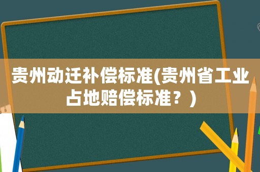 貴州動遷補償標準(貴州省工業占地賠償標準？)