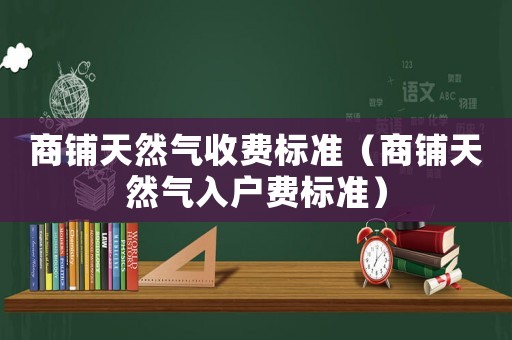 商鋪天然氣收費標準（商鋪天然氣入戶費標準）