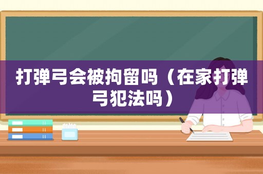 打彈弓會(huì)被拘留嗎（在家打彈弓犯法嗎）
