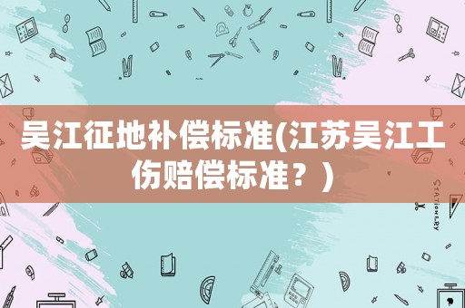 吳江征地補(bǔ)償標(biāo)準(zhǔn)(江蘇吳江工傷賠償標(biāo)準(zhǔn)？)