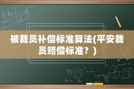 被裁員補償標準算法(平安裁員賠償標準？)