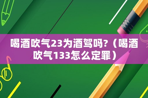 喝酒吹氣23為酒駕嗎?（喝酒吹氣133怎么定罪）