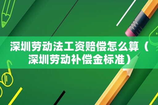 深圳勞動法工資賠償怎么算（深圳勞動補償金標準）
