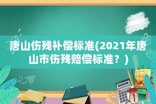 唐山傷殘補償標準(2021年唐山市傷殘賠償標準？)