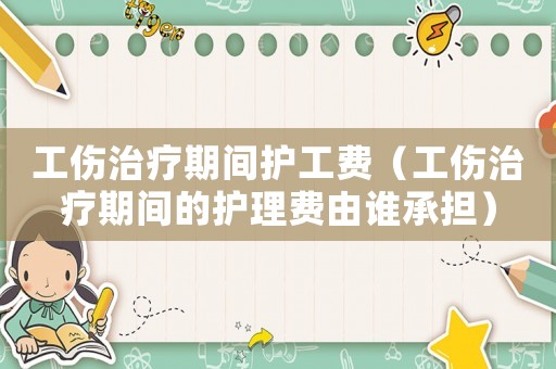 工傷治療期間護工費（工傷治療期間的護理費由誰承擔）