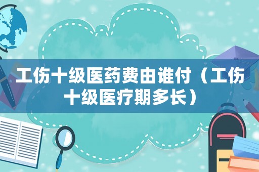 工傷十級醫藥費由誰付（工傷十級醫療期多長）