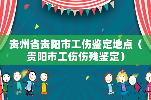 貴州省貴陽市工傷鑒定地點（貴陽市工傷傷殘鑒定）