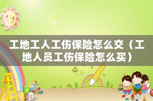 工地工人工傷保險怎么交（工地人員工傷保險怎么買）
