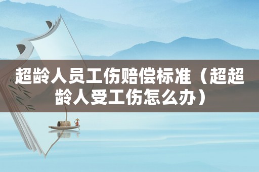超齡人員工傷賠償標(biāo)準(zhǔn)（超超齡人受工傷怎么辦）