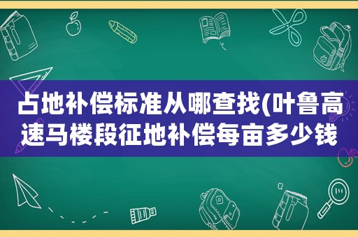 占地補償標(biāo)準(zhǔn)從哪查找(葉魯高速馬樓段征地補償每畝多少錢)