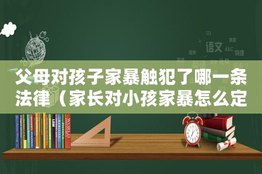 父母對(duì)孩子家暴觸犯了哪一條法律（家長(zhǎng)對(duì)小孩家暴怎么定罪）