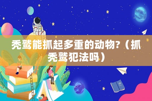 禿鷲能抓起多重的動物?（抓禿鷲犯法嗎）