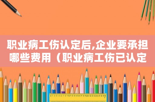 職業病工傷認定后,企業要承擔哪些費用（職業病工傷已認定還能取消嗎）