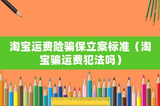 淘寶運費險騙保立案標準（淘寶騙運費犯法嗎）